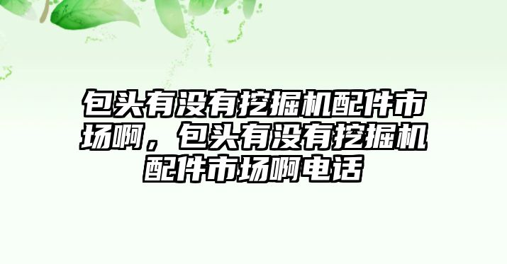 包頭有沒有挖掘機配件市場啊，包頭有沒有挖掘機配件市場啊電話