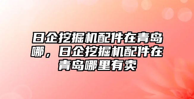 日企挖掘機配件在青島哪，日企挖掘機配件在青島哪里有賣