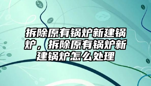 拆除原有鍋爐新建鍋爐，拆除原有鍋爐新建鍋爐怎么處理