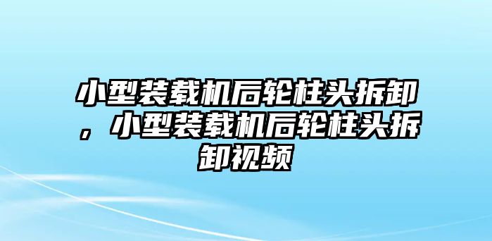 小型裝載機后輪柱頭拆卸，小型裝載機后輪柱頭拆卸視頻