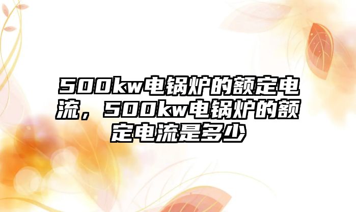 500kw電鍋爐的額定電流，500kw電鍋爐的額定電流是多少