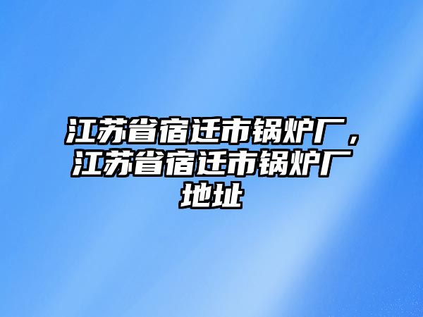 江蘇省宿遷市鍋爐廠，江蘇省宿遷市鍋爐廠地址