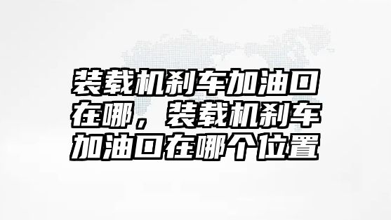 裝載機剎車加油口在哪，裝載機剎車加油口在哪個位置