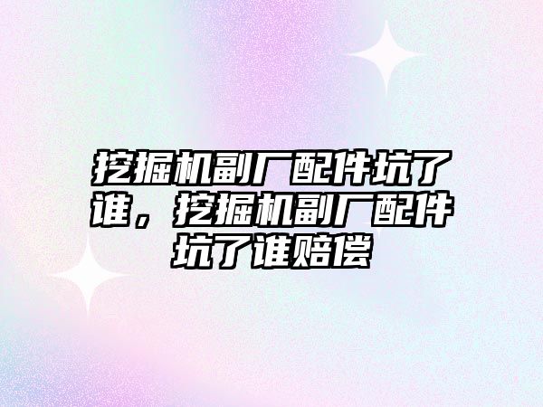 挖掘機副廠配件坑了誰，挖掘機副廠配件坑了誰賠償