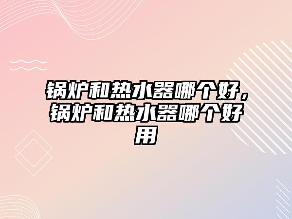 鍋爐和熱水器哪個(gè)好，鍋爐和熱水器哪個(gè)好用