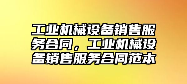 工業(yè)機(jī)械設(shè)備銷售服務(wù)合同，工業(yè)機(jī)械設(shè)備銷售服務(wù)合同范本