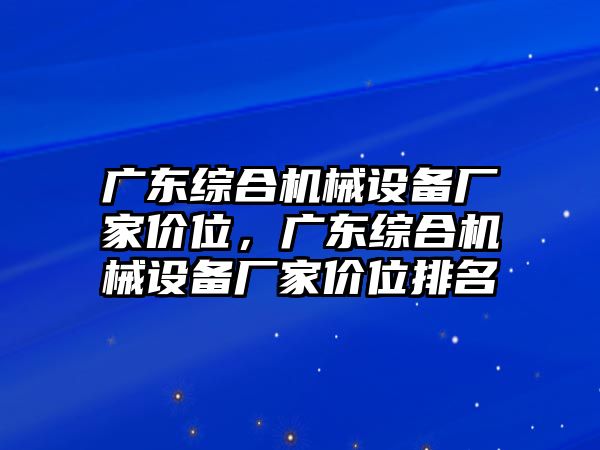 廣東綜合機(jī)械設(shè)備廠家價(jià)位，廣東綜合機(jī)械設(shè)備廠家價(jià)位排名