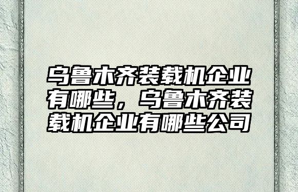 烏魯木齊裝載機(jī)企業(yè)有哪些，烏魯木齊裝載機(jī)企業(yè)有哪些公司