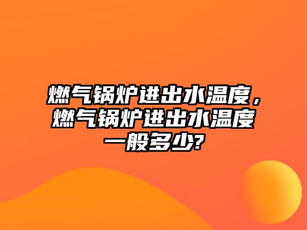 燃?xì)忮仩t進(jìn)出水溫度，燃?xì)忮仩t進(jìn)出水溫度一般多少?