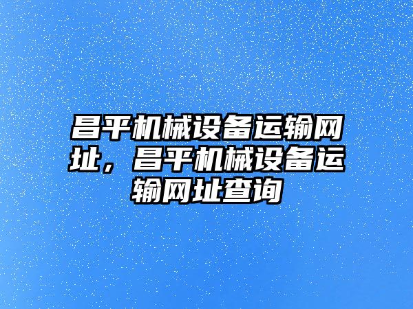 昌平機械設備運輸網(wǎng)址，昌平機械設備運輸網(wǎng)址查詢