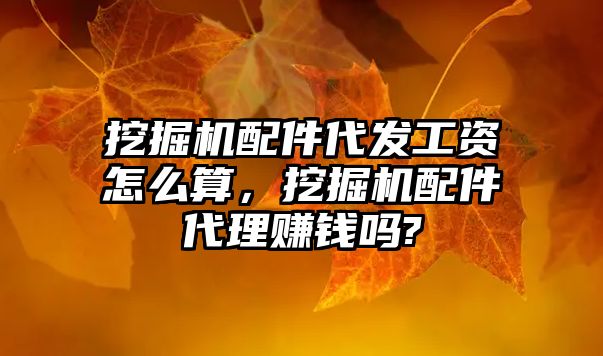 挖掘機配件代發(fā)工資怎么算，挖掘機配件代理賺錢嗎?