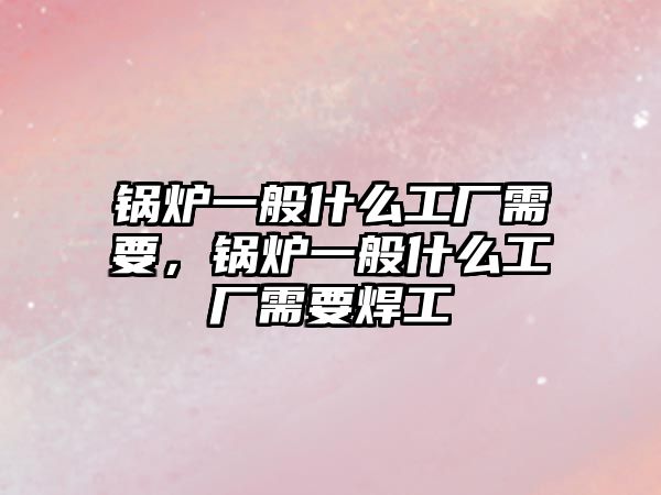 鍋爐一般什么工廠需要，鍋爐一般什么工廠需要焊工