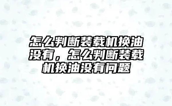 怎么判斷裝載機(jī)換油沒有，怎么判斷裝載機(jī)換油沒有問題