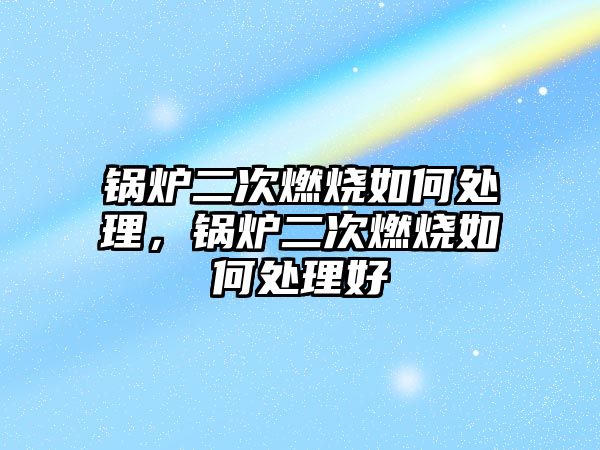 鍋爐二次燃燒如何處理，鍋爐二次燃燒如何處理好