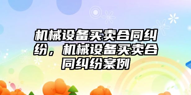 機(jī)械設(shè)備買賣合同糾紛，機(jī)械設(shè)備買賣合同糾紛案例