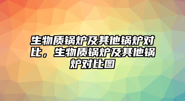 生物質(zhì)鍋爐及其他鍋爐對(duì)比，生物質(zhì)鍋爐及其他鍋爐對(duì)比圖