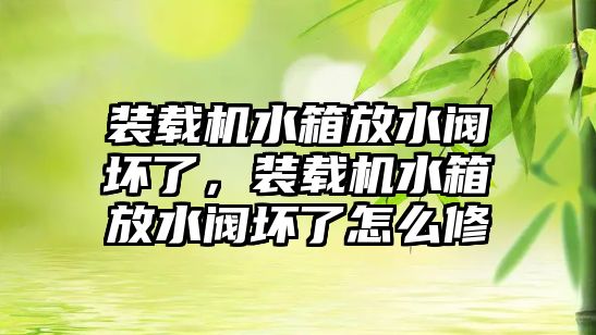 裝載機(jī)水箱放水閥壞了，裝載機(jī)水箱放水閥壞了怎么修