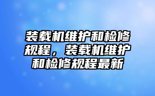 裝載機維護和檢修規(guī)程，裝載機維護和檢修規(guī)程最新