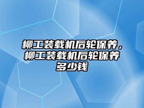 柳工裝載機(jī)后輪保養(yǎng)，柳工裝載機(jī)后輪保養(yǎng)多少錢