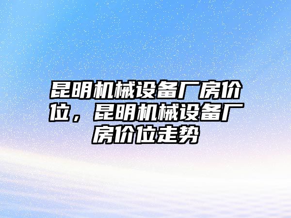 昆明機械設備廠房價位，昆明機械設備廠房價位走勢