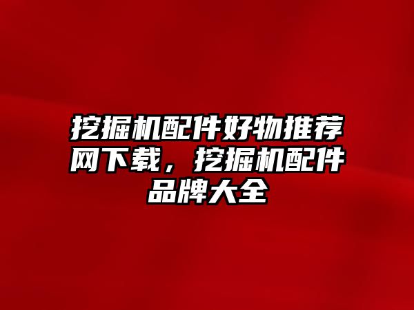 挖掘機(jī)配件好物推薦網(wǎng)下載，挖掘機(jī)配件品牌大全