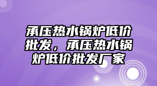 承壓熱水鍋爐低價批發(fā)，承壓熱水鍋爐低價批發(fā)廠家