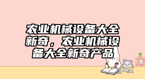 農(nóng)業(yè)機(jī)械設(shè)備大全新奇，農(nóng)業(yè)機(jī)械設(shè)備大全新奇產(chǎn)品