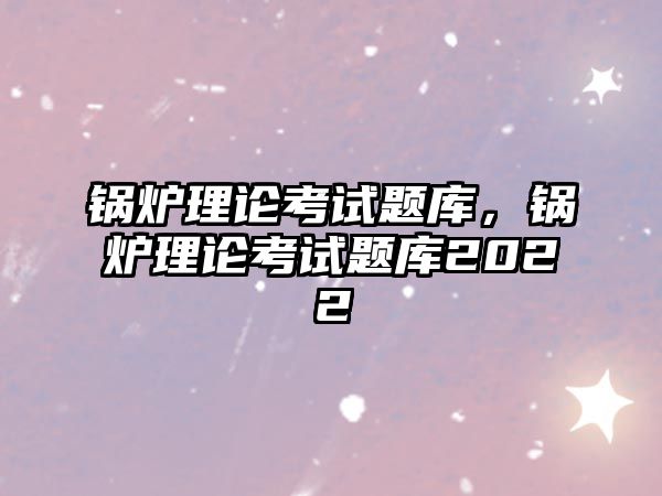 鍋爐理論考試題庫(kù)，鍋爐理論考試題庫(kù)2022