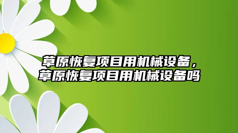 草原恢復項目用機械設(shè)備，草原恢復項目用機械設(shè)備嗎