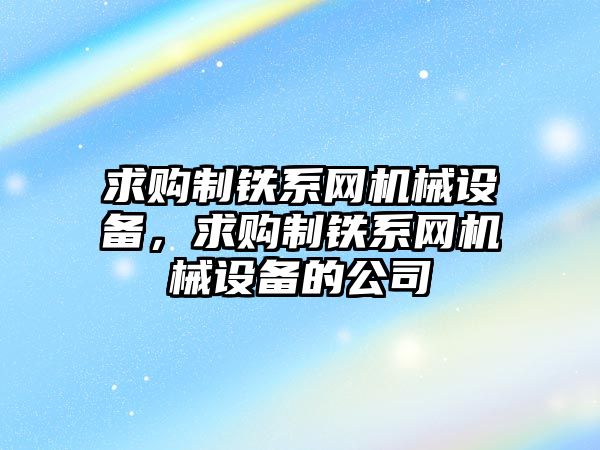 求購(gòu)制鐵系網(wǎng)機(jī)械設(shè)備，求購(gòu)制鐵系網(wǎng)機(jī)械設(shè)備的公司