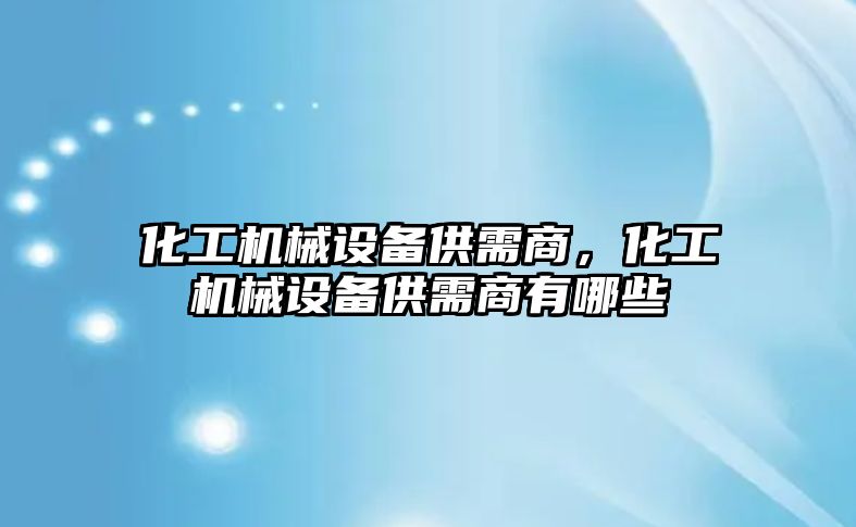 化工機械設備供需商，化工機械設備供需商有哪些