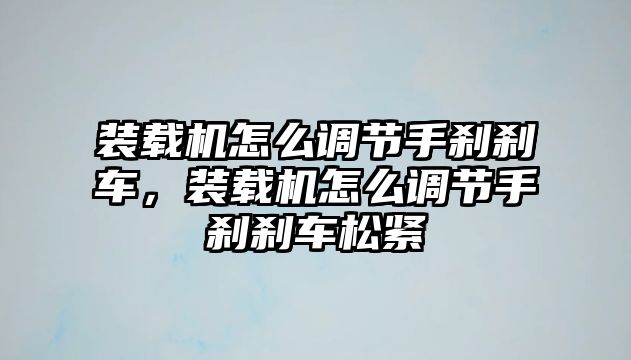 裝載機怎么調節(jié)手剎剎車，裝載機怎么調節(jié)手剎剎車松緊