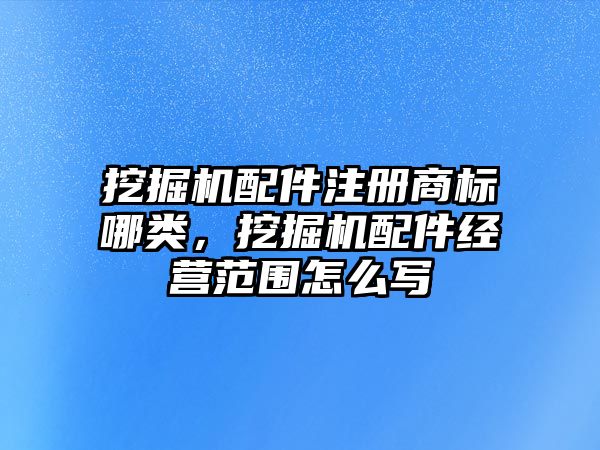 挖掘機配件注冊商標哪類，挖掘機配件經(jīng)營范圍怎么寫