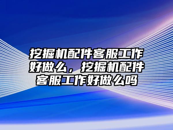 挖掘機配件客服工作好做么，挖掘機配件客服工作好做么嗎