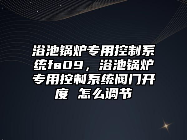 浴池鍋爐專用控制系統(tǒng)fa09，浴池鍋爐專用控制系統(tǒng)閥門開度 怎么調(diào)節(jié)