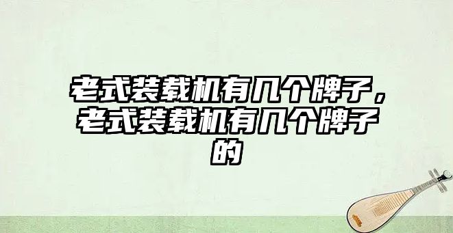 老式裝載機(jī)有幾個(gè)牌子，老式裝載機(jī)有幾個(gè)牌子的