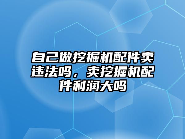 自己做挖掘機(jī)配件賣違法嗎，賣挖掘機(jī)配件利潤(rùn)大嗎