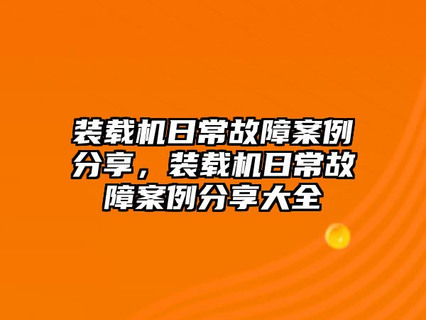 裝載機(jī)日常故障案例分享，裝載機(jī)日常故障案例分享大全