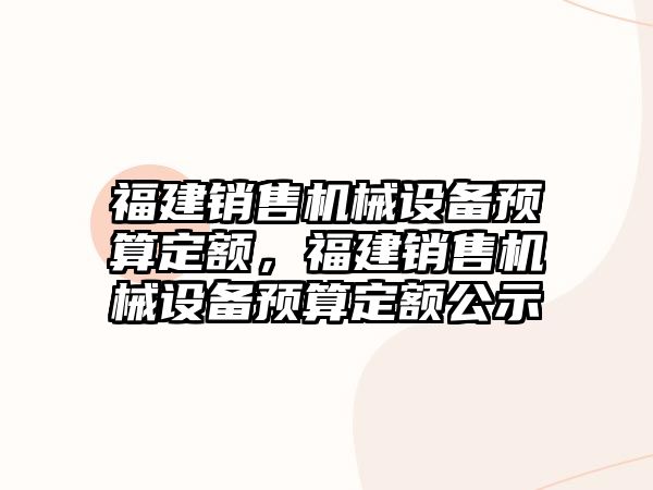 福建銷售機械設(shè)備預(yù)算定額，福建銷售機械設(shè)備預(yù)算定額公示