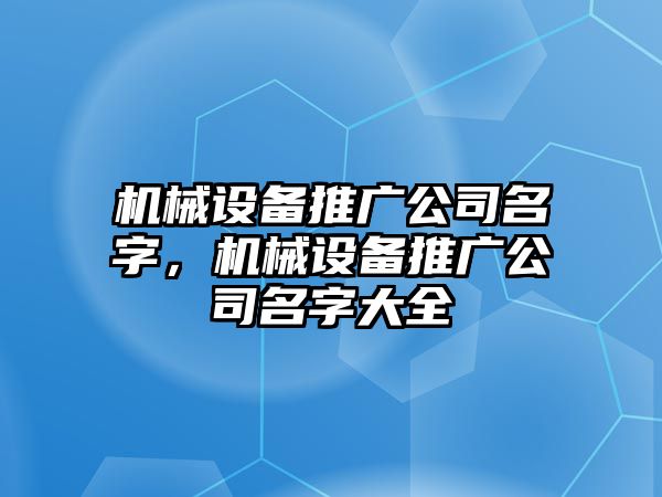 機械設(shè)備推廣公司名字，機械設(shè)備推廣公司名字大全