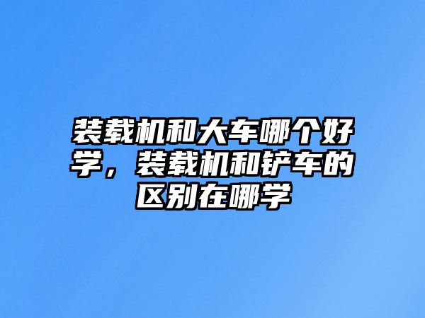 裝載機(jī)和大車哪個(gè)好學(xué)，裝載機(jī)和鏟車的區(qū)別在哪學(xué)