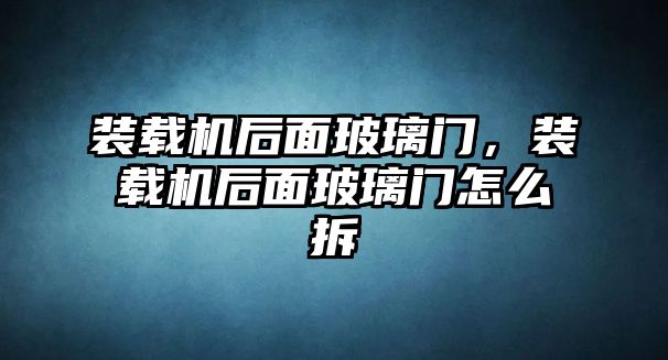 裝載機(jī)后面玻璃門，裝載機(jī)后面玻璃門怎么拆