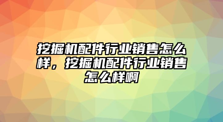 挖掘機(jī)配件行業(yè)銷售怎么樣，挖掘機(jī)配件行業(yè)銷售怎么樣啊