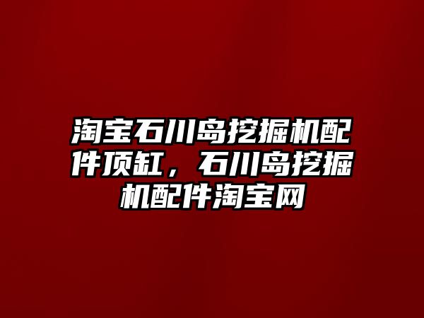 淘寶石川島挖掘機配件頂缸，石川島挖掘機配件淘寶網(wǎng)