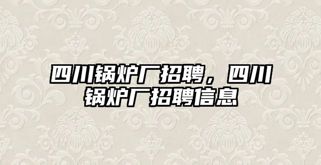 四川鍋爐廠招聘，四川鍋爐廠招聘信息