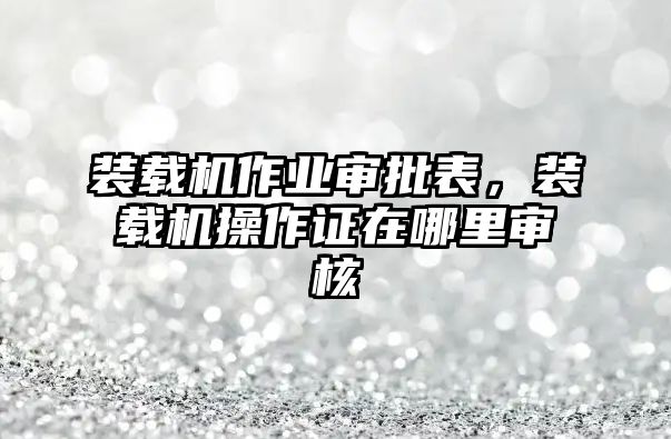 裝載機(jī)作業(yè)審批表，裝載機(jī)操作證在哪里審核