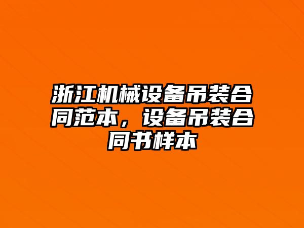 浙江機械設備吊裝合同范本，設備吊裝合同書樣本