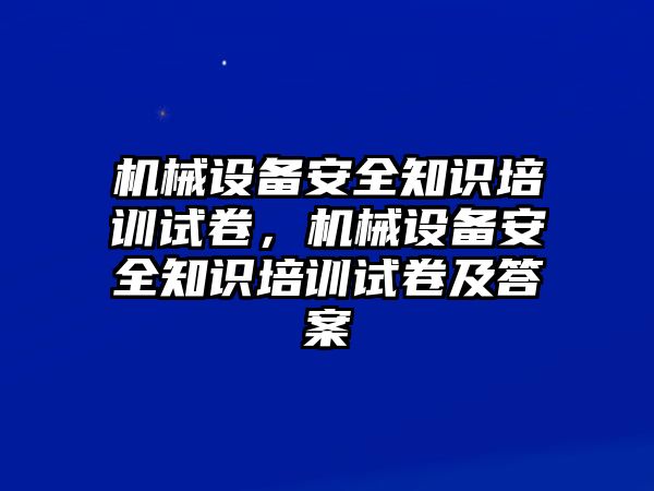 機(jī)械設(shè)備安全知識培訓(xùn)試卷，機(jī)械設(shè)備安全知識培訓(xùn)試卷及答案