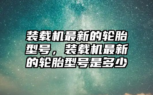 裝載機(jī)最新的輪胎型號(hào)，裝載機(jī)最新的輪胎型號(hào)是多少