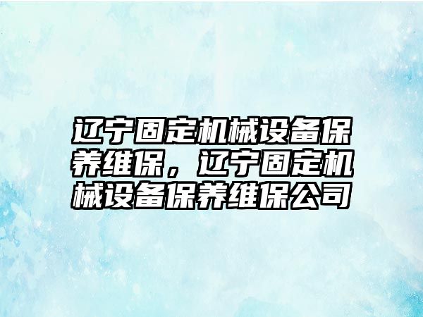 遼寧固定機械設(shè)備保養(yǎng)維保，遼寧固定機械設(shè)備保養(yǎng)維保公司